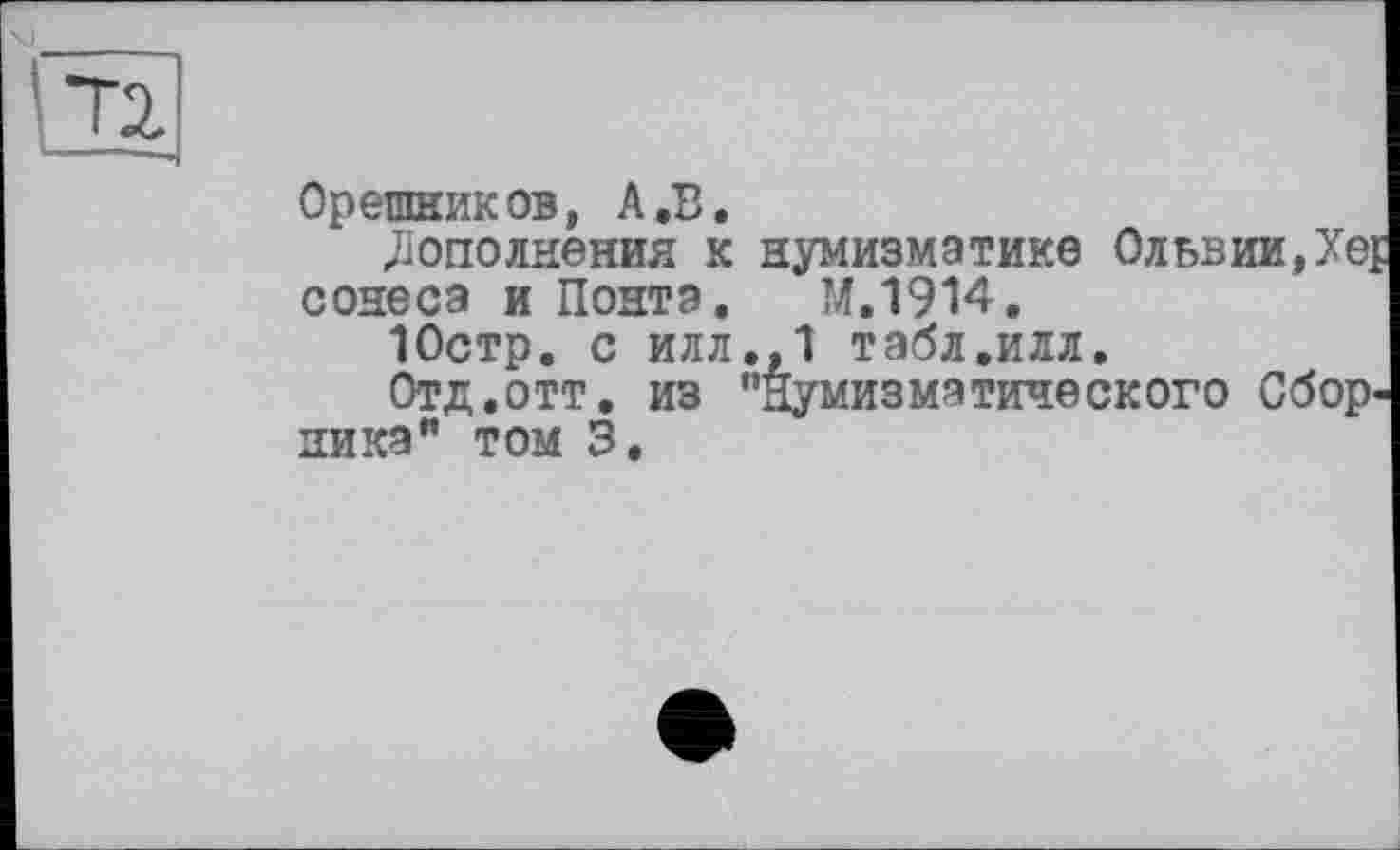 ﻿Орешников, А.В.
.Дополнения к нумизматике Ольвии,Xej сонеса и Понта. М.1914,
10стр. с илл.,1 табл,илл.
Отд.отт. из "нумизматического Сборника" том 3.